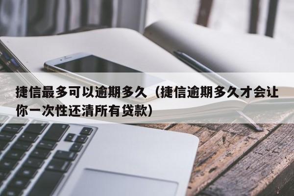 捷信最多可以逾期多久（捷信逾期多久才会让你一次性还清所有贷款）