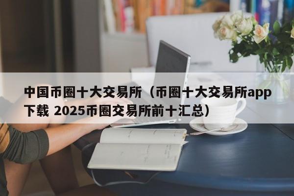 中国币圈十大交易所（币圈十大交易所app下载 2025币圈交易所前十汇总）