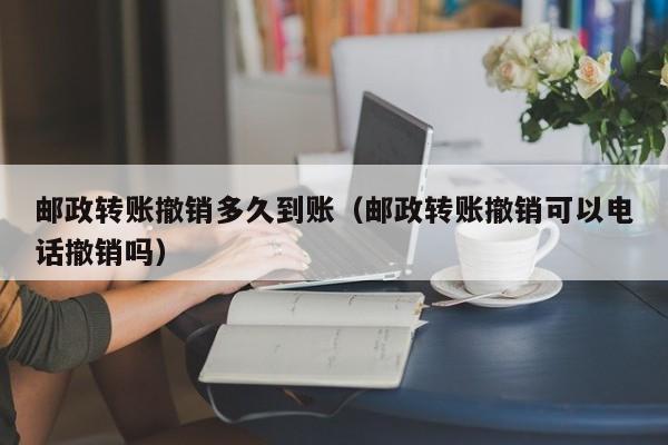 邮政转账撤销多久到账（邮政转账撤销可以电话撤销吗）