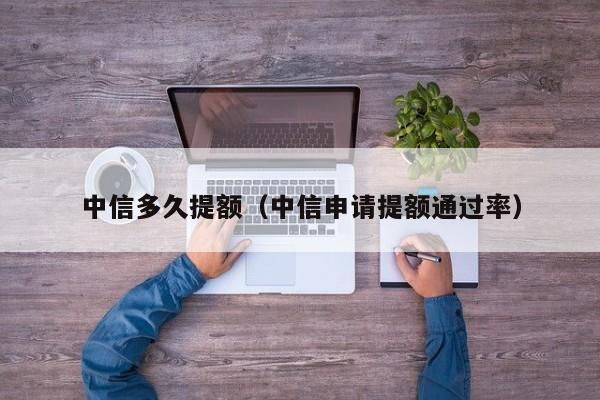 中信多久提额（中信申请提额通过率）