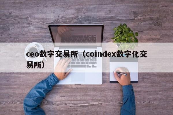 ceo数字交易所（coindex数字化交易所）