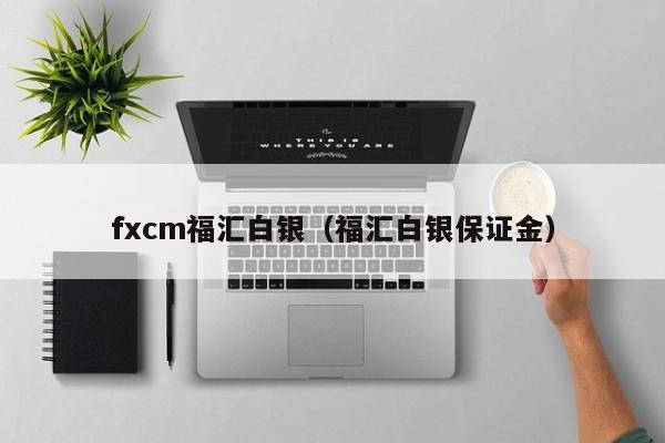 fxcm福汇白银（福汇白银保证金）