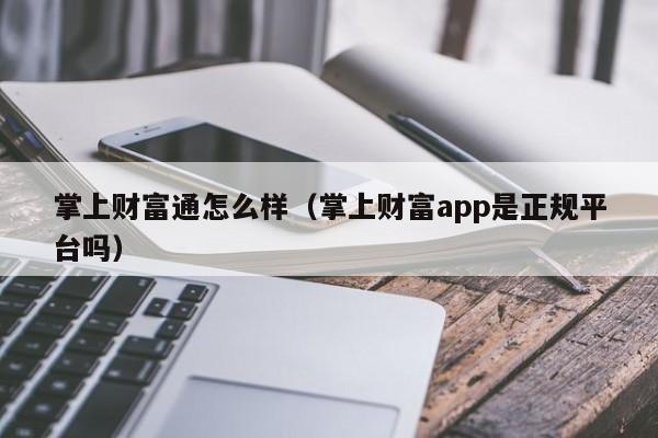 掌上财富通怎么样（掌上财富app是正规平台吗）