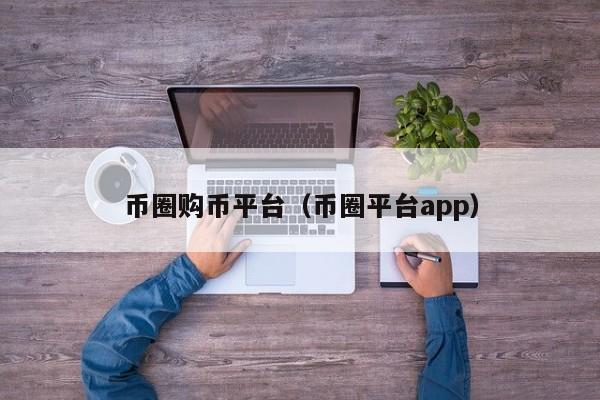 币圈购币平台（币圈平台app）