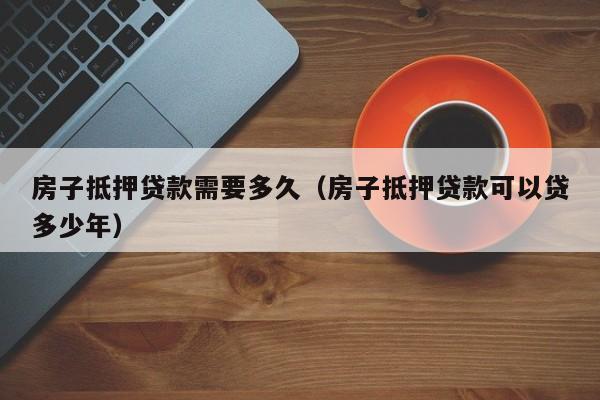 房子抵押贷款需要多久（房子抵押贷款可以贷多少年）