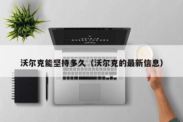 沃尔克能坚持多久（沃尔克的最新信息）