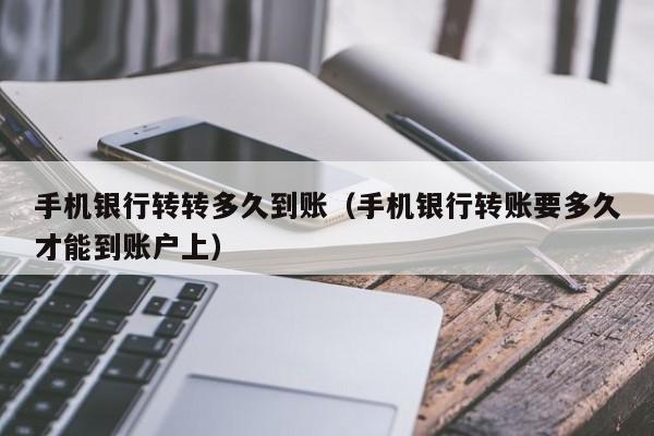 手机银行转转多久到账（手机银行转账要多久才能到账户上）