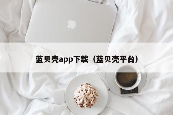 蓝贝壳app下载（蓝贝壳平台）