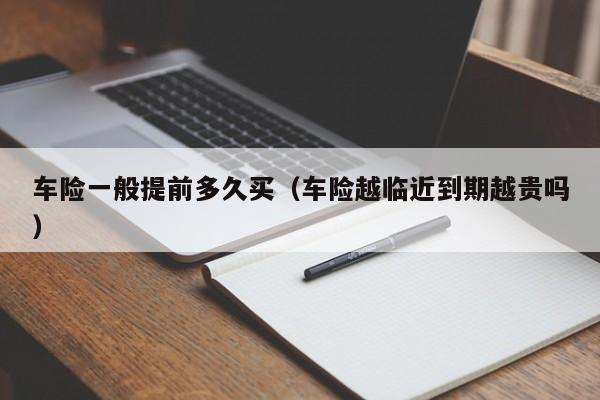车险一般提前多久买（车险越临近到期越贵吗）