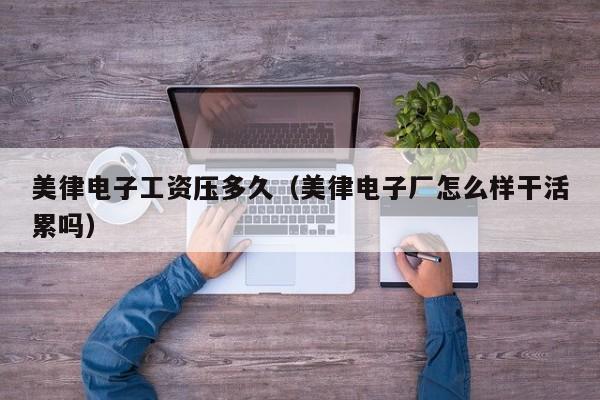 美律电子工资压多久（美律电子厂怎么样干活累吗）