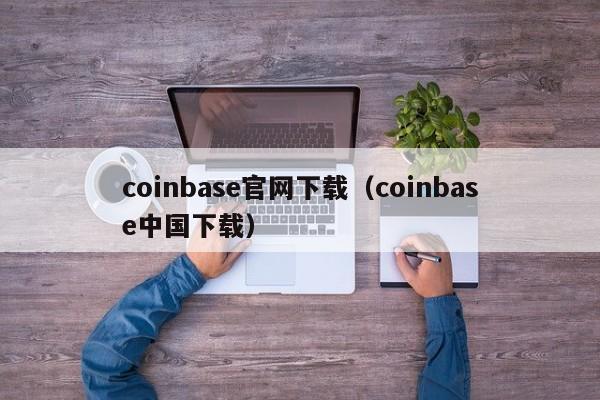 coinbase官网下载（coinbase中国下载）