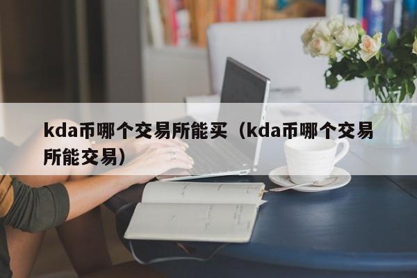 kda币哪个交易所能买（kda币哪个交易所能交易）