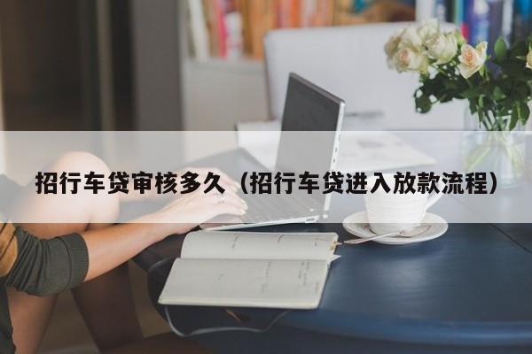 招行车贷审核多久（招行车贷进入放款流程）