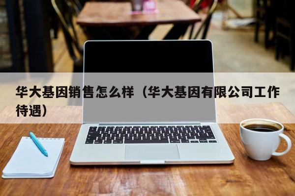 华大基因销售怎么样（华大基因有限公司工作待遇）