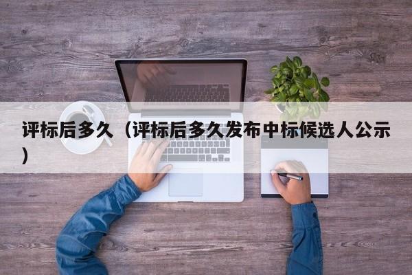 评标后多久（评标后多久发布中标候选人公示）
