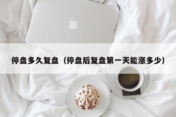 停盘多久复盘（停盘后复盘第一天能涨多少）