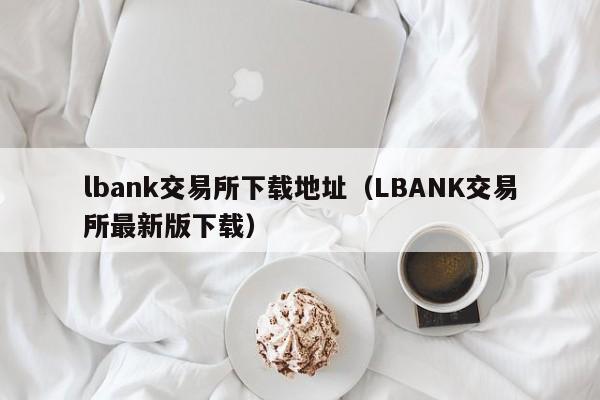 lbank交易所下载地址（LBANK交易所最新版下载）