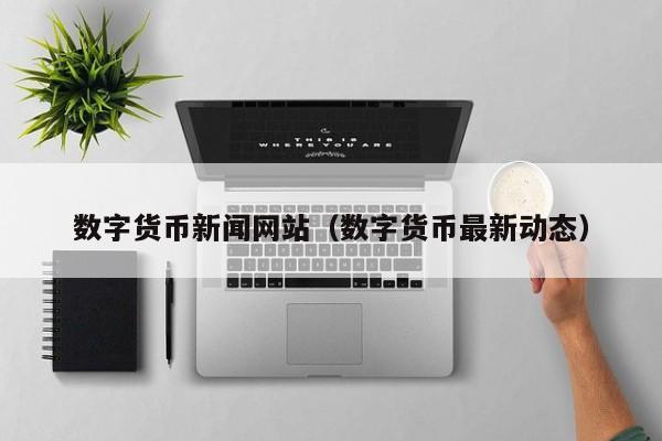 数字货币新闻网站（数字货币最新动态）