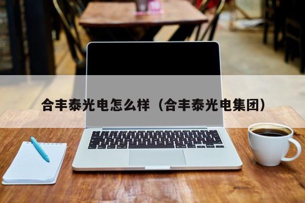 合丰泰光电怎么样（合丰泰光电集团）