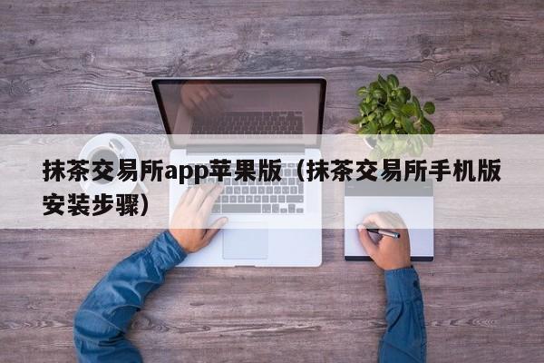 抹茶交易所app苹果版（抹茶交易所手机版安装步骤）