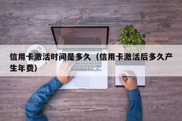 信用卡激活时间是多久（信用卡激活后多久产生年费）