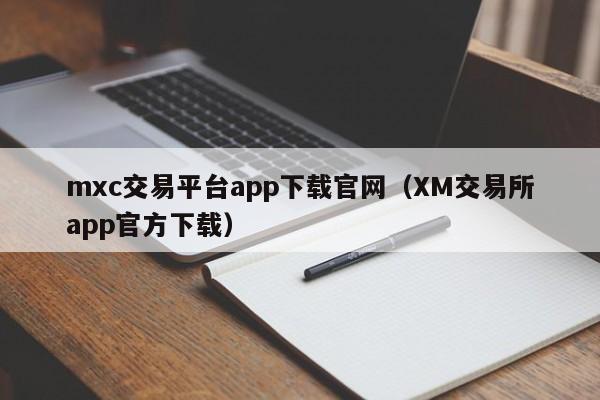 mxc交易平台app下载官网（XM交易所app官方下载）