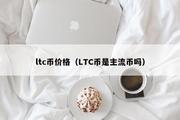 ltc币价格（LTC币是主流币吗）