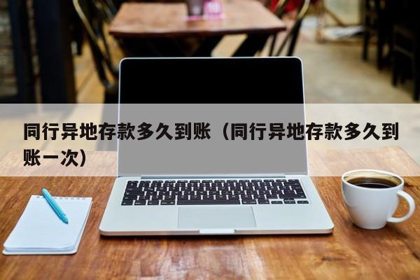 同行异地存款多久到账（同行异地存款多久到账一次）