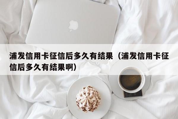 浦发信用卡征信后多久有结果（浦发信用卡征信后多久有结果啊）