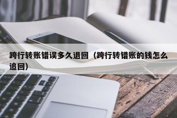 跨行转账错误多久退回（跨行转错账的钱怎么追回）