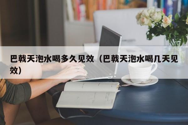 巴戟天泡水喝多久见效（巴戟天泡水喝几天见效）