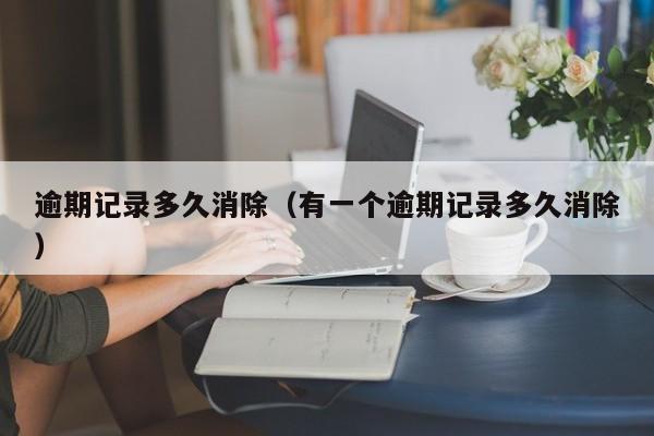 逾期记录多久消除（有一个逾期记录多久消除）