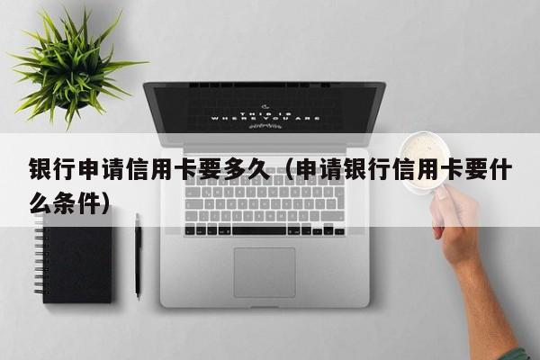 银行申请信用卡要多久（申请银行信用卡要什么条件）