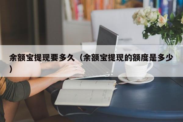 余额宝提现要多久（余额宝提现的额度是多少）