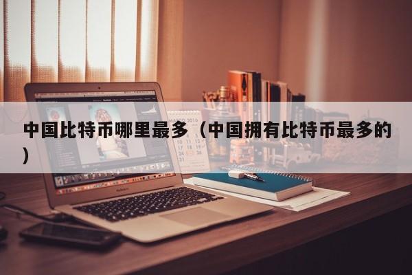 中国比特币哪里最多（中国拥有比特币最多的）