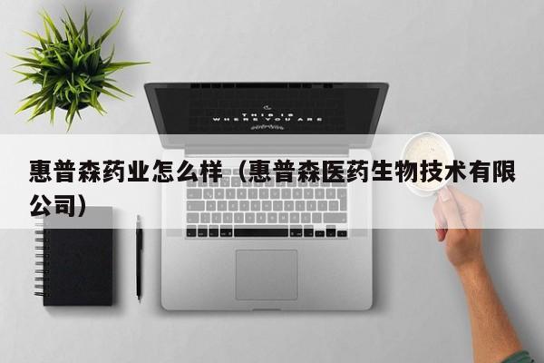惠普森药业怎么样（惠普森医药生物技术有限公司）