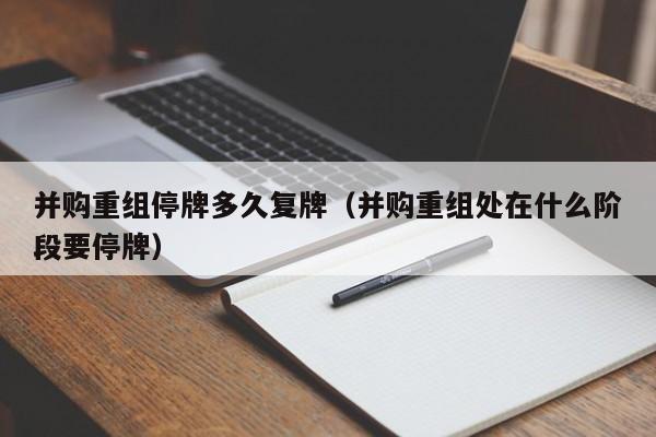 并购重组停牌多久复牌（并购重组处在什么阶段要停牌）