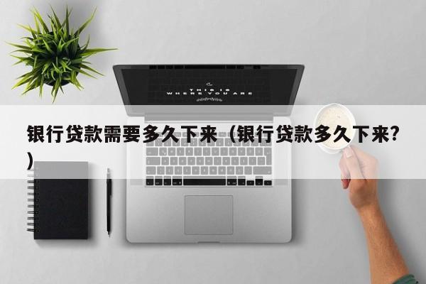 银行贷款需要多久下来（银行贷款多久下来?）