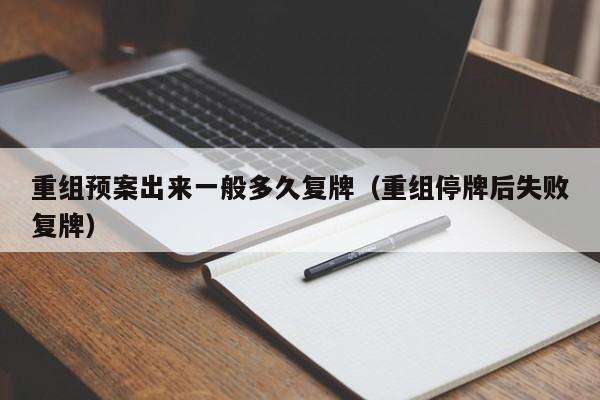 重组预案出来一般多久复牌（重组停牌后失败复牌）