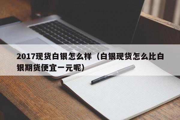 2017现货白银怎么样（白银现货怎么比白银期货便宜一元呢）