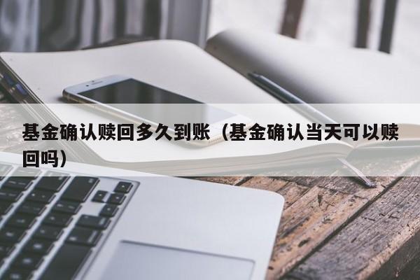 基金确认赎回多久到账（基金确认当天可以赎回吗）