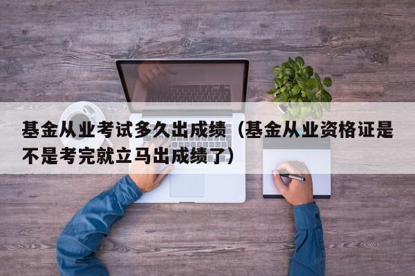 基金从业考试多久出成绩（基金从业资格证是不是考完就立马出成绩了）
